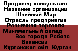 Продавец-консультант › Название организации ­ Швейный Мир › Отрасль предприятия ­ Розничная торговля › Минимальный оклад ­ 30 000 - Все города Работа » Вакансии   . Курганская обл.,Курган г.